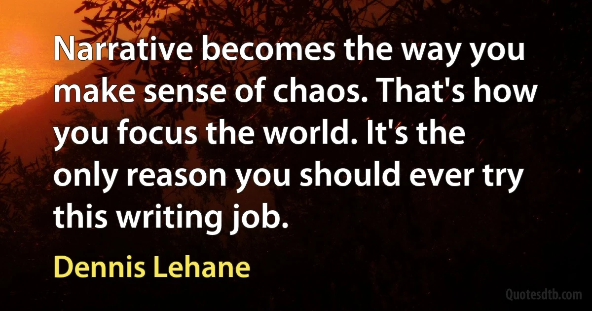 Narrative becomes the way you make sense of chaos. That's how you focus the world. It's the only reason you should ever try this writing job. (Dennis Lehane)