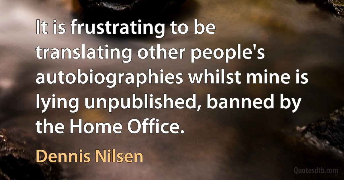 It is frustrating to be translating other people's autobiographies whilst mine is lying unpublished, banned by the Home Office. (Dennis Nilsen)