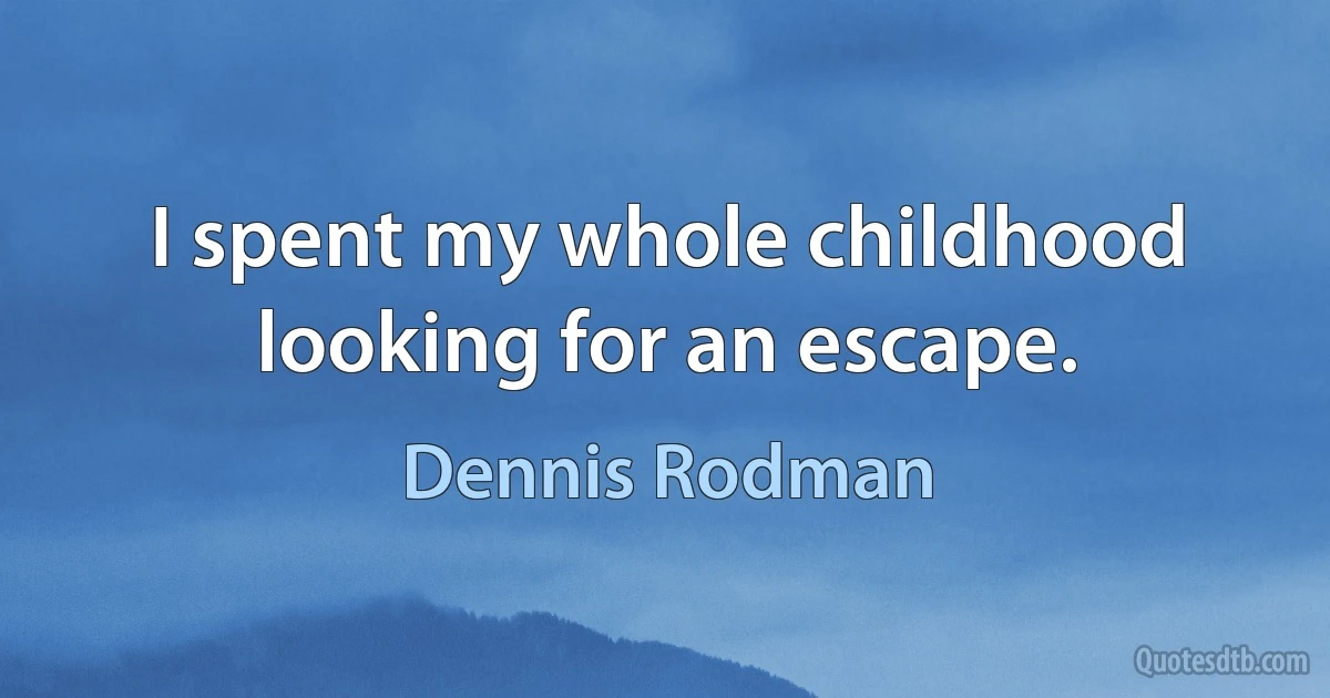 I spent my whole childhood looking for an escape. (Dennis Rodman)