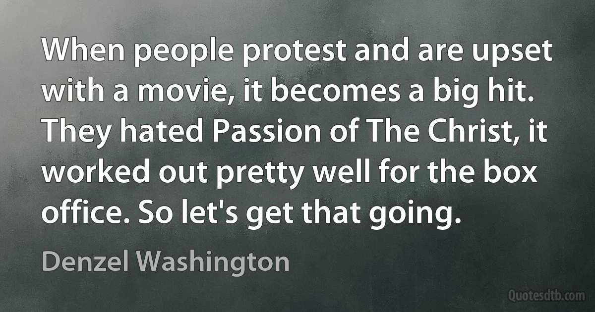 When people protest and are upset with a movie, it becomes a big hit. They hated Passion of The Christ, it worked out pretty well for the box office. So let's get that going. (Denzel Washington)