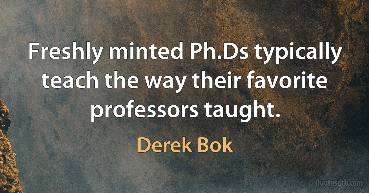 Freshly minted Ph.Ds typically teach the way their favorite professors taught. (Derek Bok)