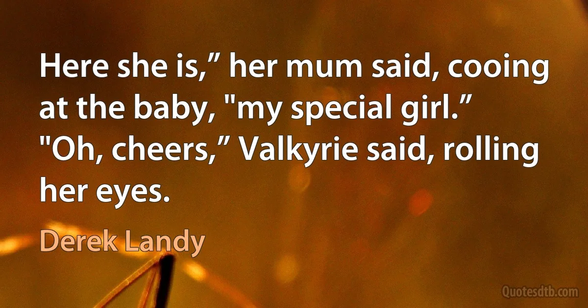 Here she is,” her mum said, cooing at the baby, "my special girl.”
"Oh, cheers,” Valkyrie said, rolling her eyes. (Derek Landy)