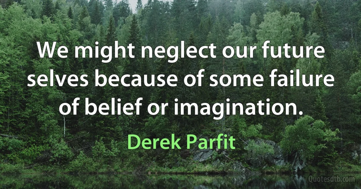 We might neglect our future selves because of some failure of belief or imagination. (Derek Parfit)