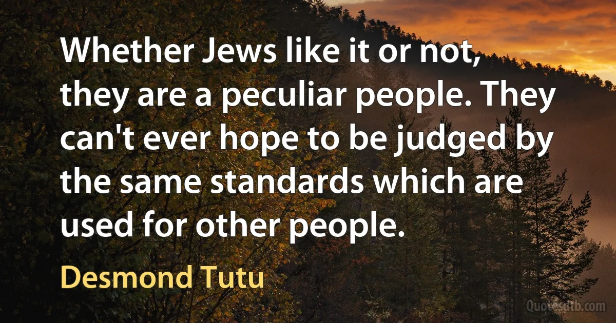 Whether Jews like it or not, they are a peculiar people. They can't ever hope to be judged by the same standards which are used for other people. (Desmond Tutu)