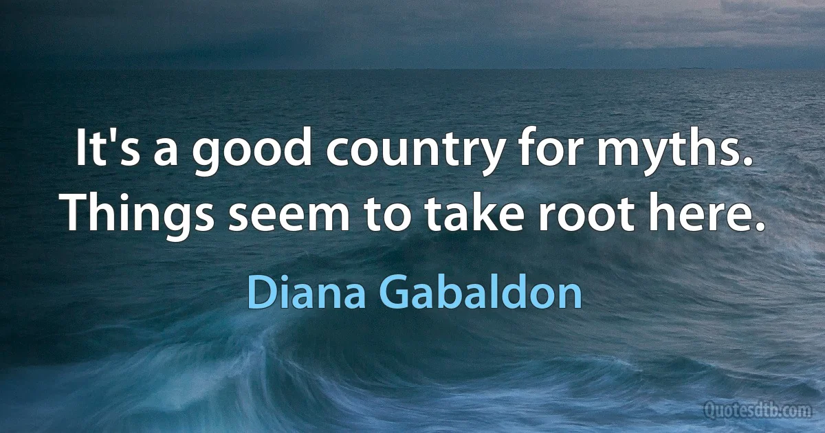 It's a good country for myths. Things seem to take root here. (Diana Gabaldon)