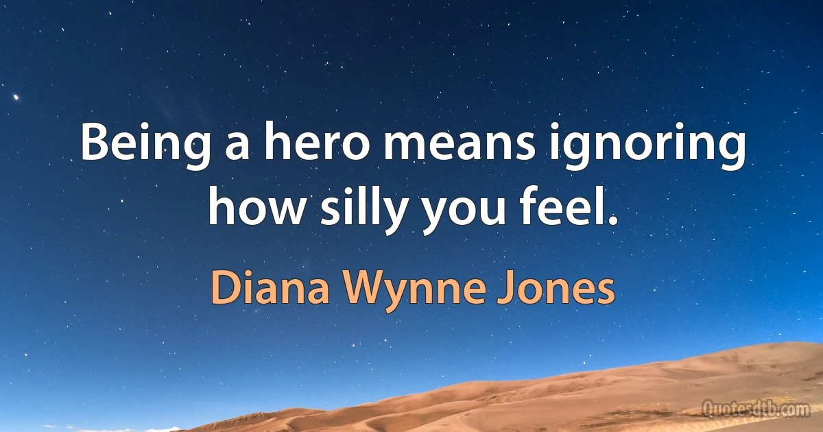 Being a hero means ignoring how silly you feel. (Diana Wynne Jones)