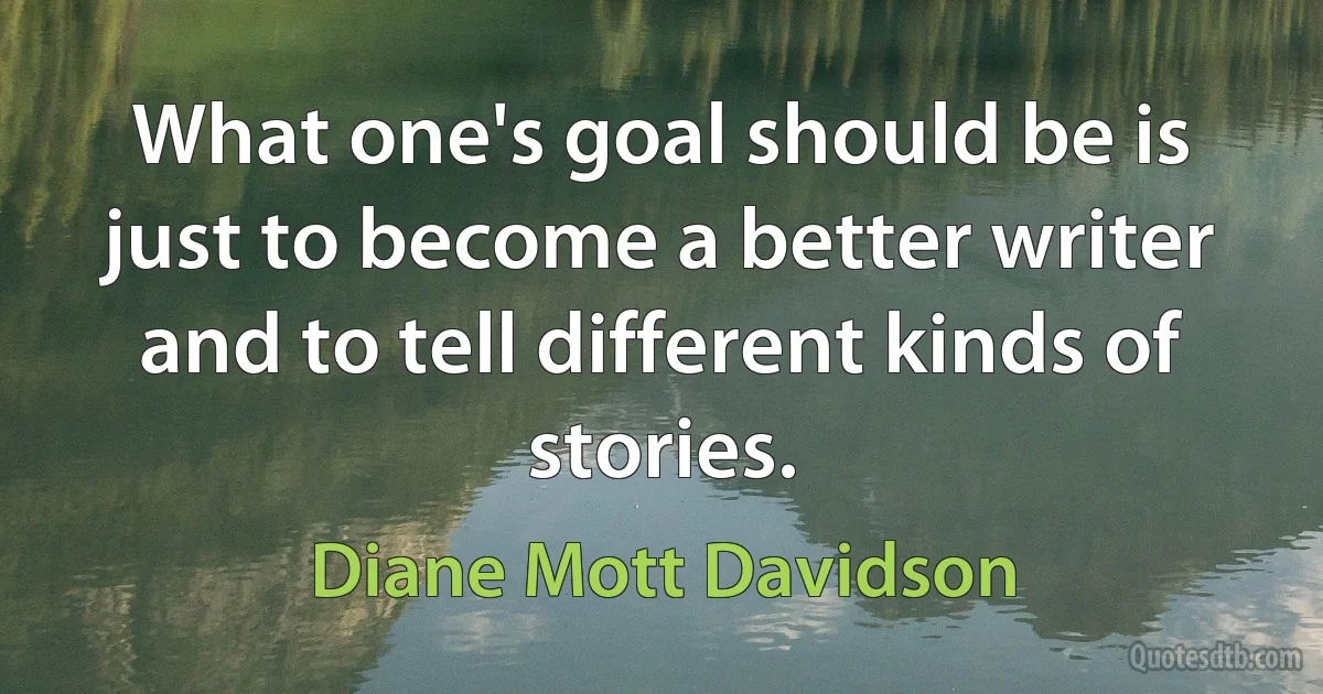 What one's goal should be is just to become a better writer and to tell different kinds of stories. (Diane Mott Davidson)