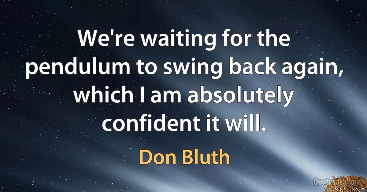 We're waiting for the pendulum to swing back again, which I am absolutely confident it will. (Don Bluth)