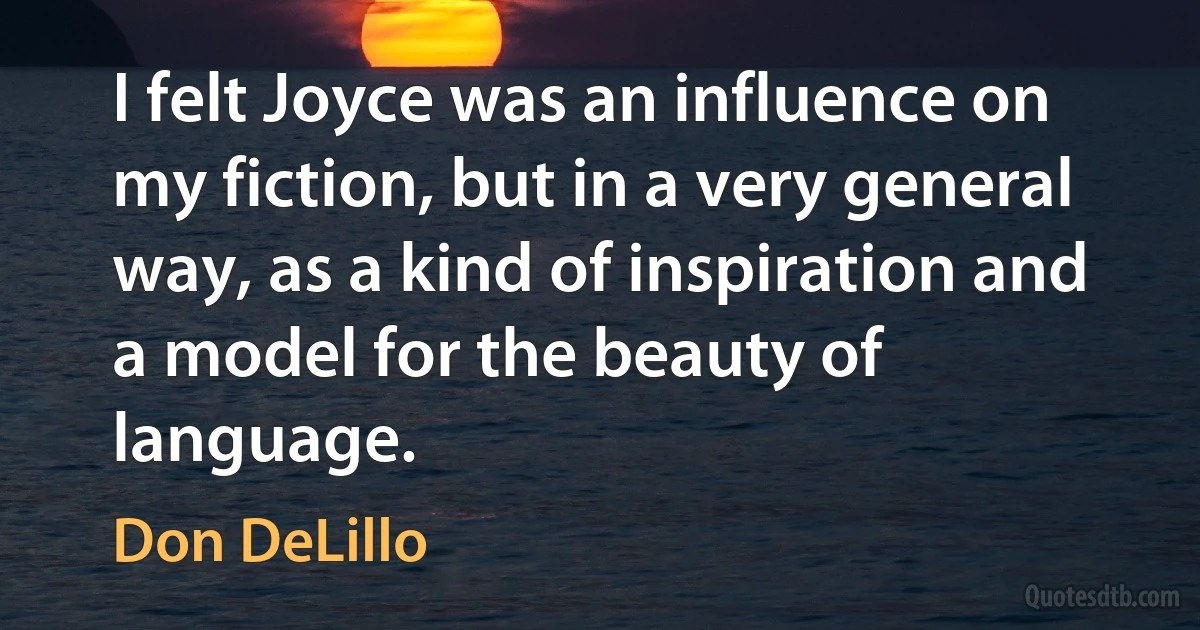 I felt Joyce was an influence on my fiction, but in a very general way, as a kind of inspiration and a model for the beauty of language. (Don DeLillo)