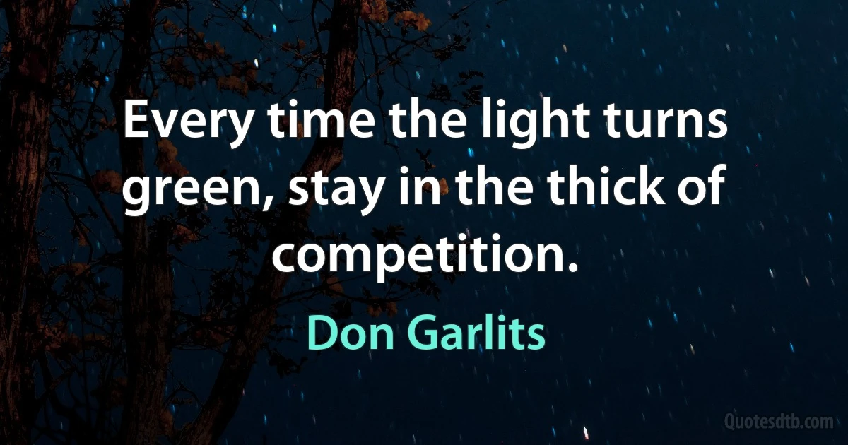 Every time the light turns green, stay in the thick of competition. (Don Garlits)