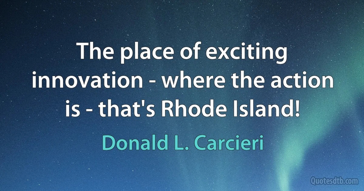 The place of exciting innovation - where the action is - that's Rhode Island! (Donald L. Carcieri)