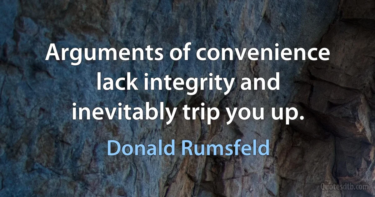 Arguments of convenience lack integrity and inevitably trip you up. (Donald Rumsfeld)