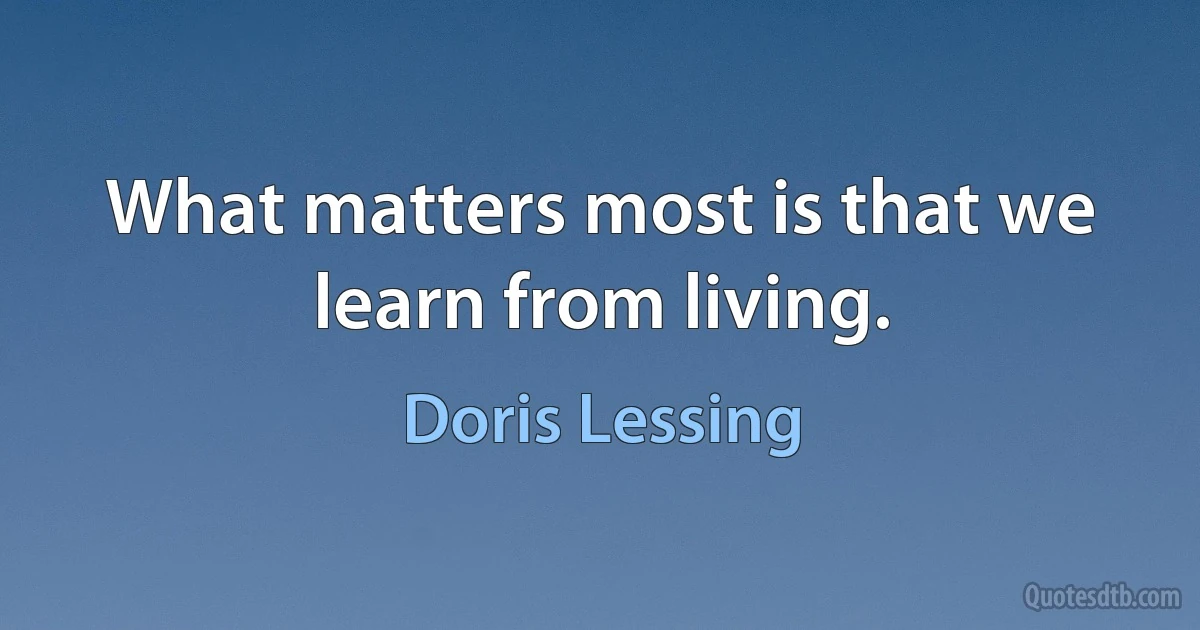 What matters most is that we learn from living. (Doris Lessing)