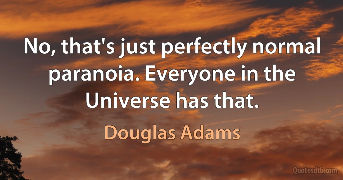 No, that's just perfectly normal paranoia. Everyone in the Universe has that. (Douglas Adams)