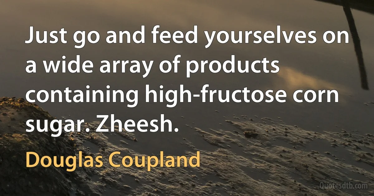 Just go and feed yourselves on a wide array of products containing high-fructose corn sugar. Zheesh. (Douglas Coupland)