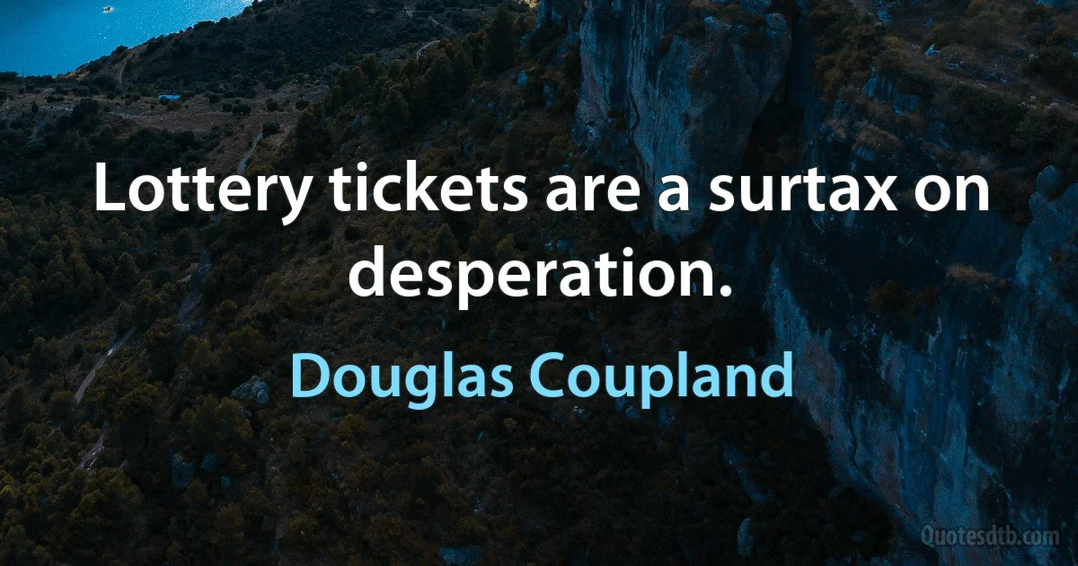 Lottery tickets are a surtax on desperation. (Douglas Coupland)