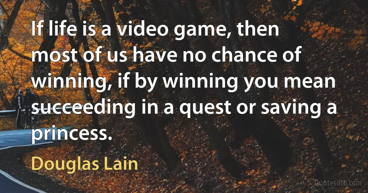 If life is a video game, then most of us have no chance of winning, if by winning you mean succeeding in a quest or saving a princess. (Douglas Lain)