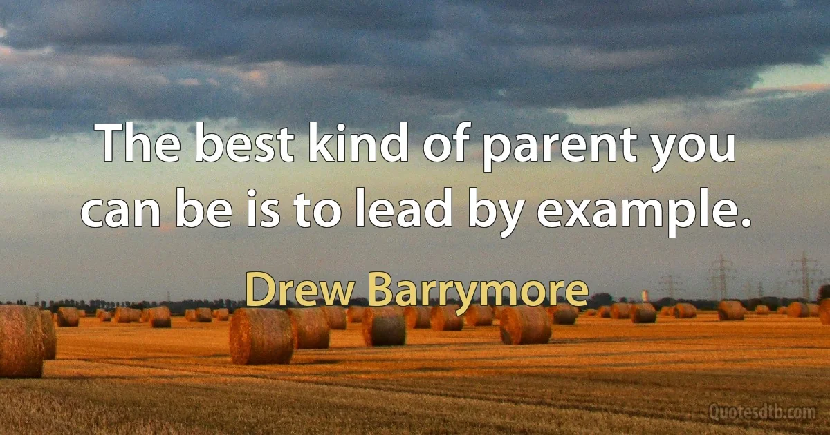 The best kind of parent you can be is to lead by example. (Drew Barrymore)