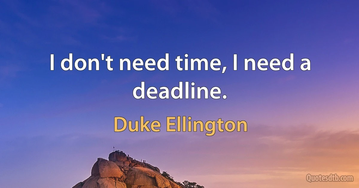 I don't need time, I need a deadline. (Duke Ellington)