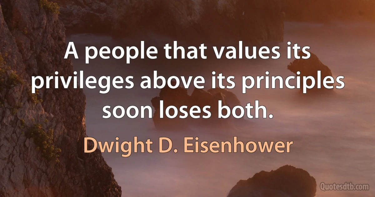 A people that values its privileges above its principles soon loses both. (Dwight D. Eisenhower)