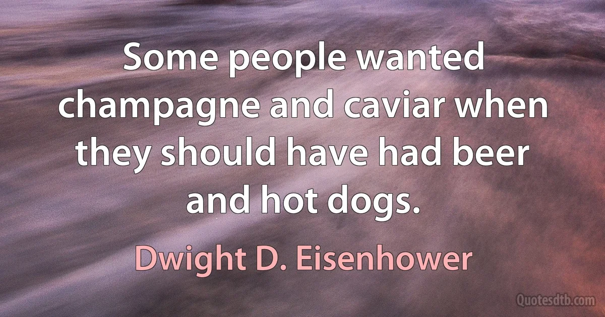 Some people wanted champagne and caviar when they should have had beer and hot dogs. (Dwight D. Eisenhower)