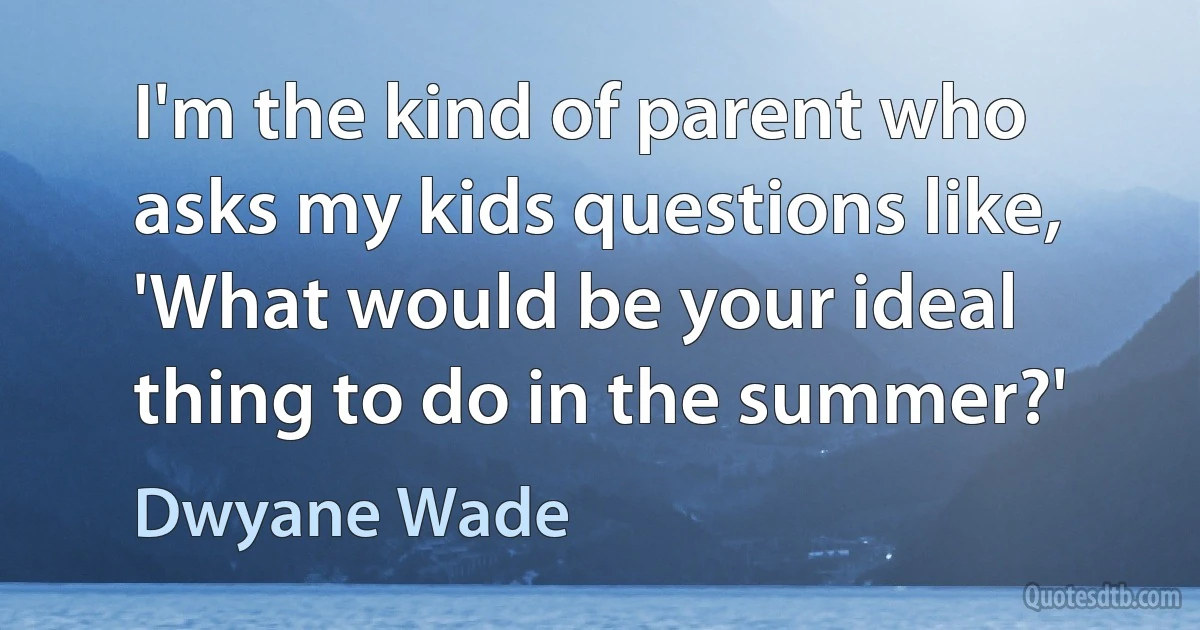 I'm the kind of parent who asks my kids questions like, 'What would be your ideal thing to do in the summer?' (Dwyane Wade)