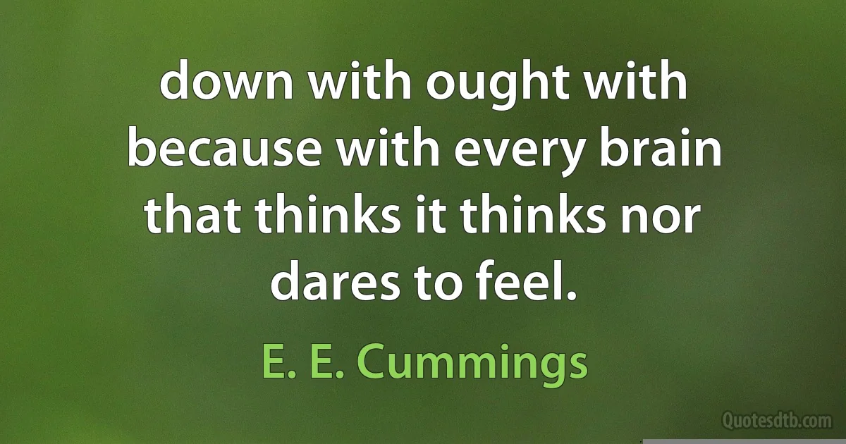 down with ought with because with every brain that thinks it thinks nor dares to feel. (E. E. Cummings)