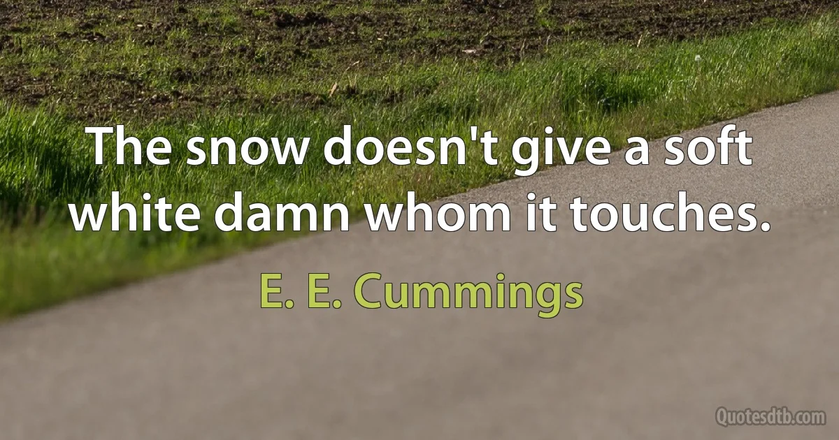 The snow doesn't give a soft white damn whom it touches. (E. E. Cummings)