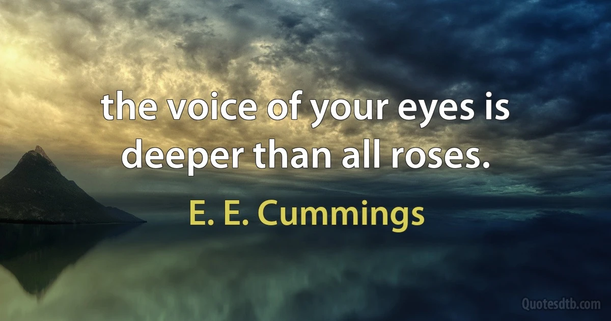 the voice of your eyes is deeper than all roses. (E. E. Cummings)