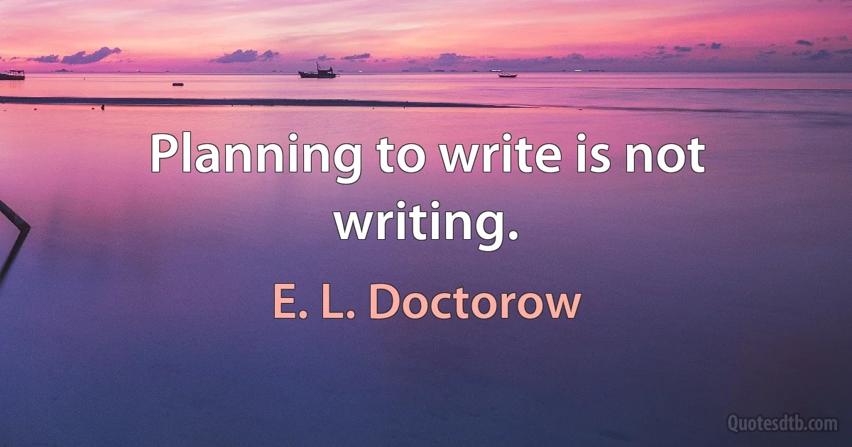 Planning to write is not writing. (E. L. Doctorow)