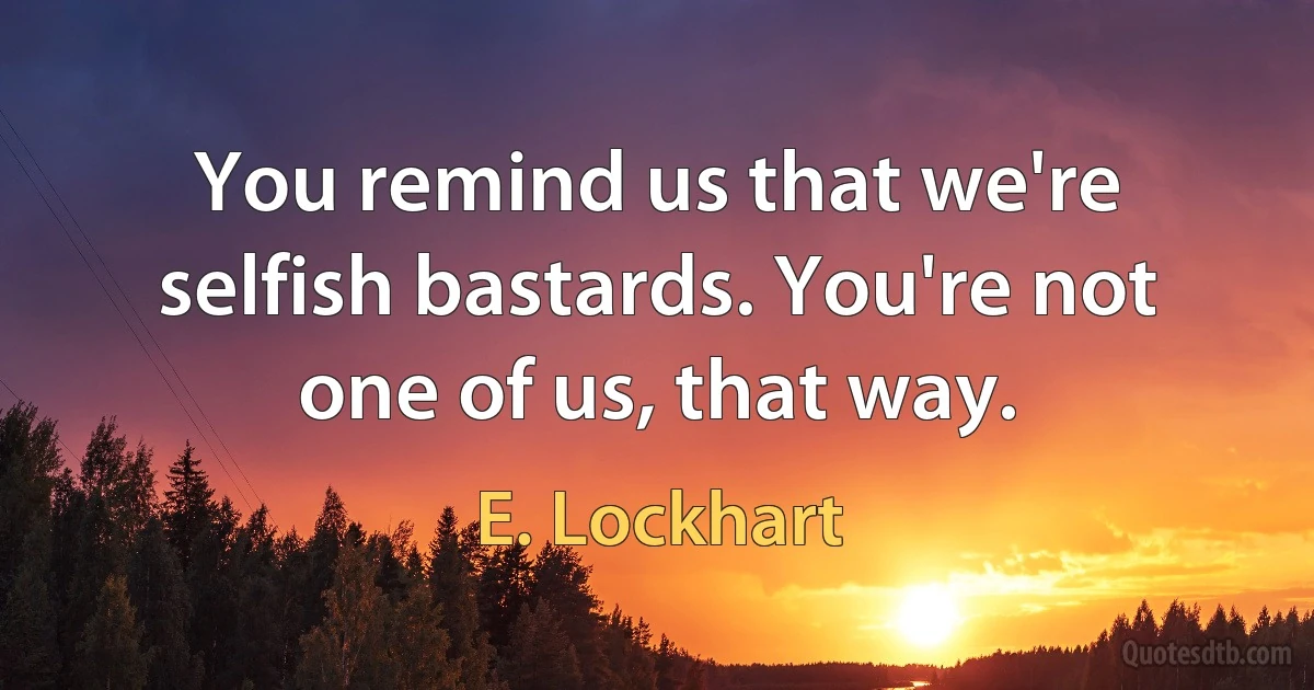 You remind us that we're selfish bastards. You're not one of us, that way. (E. Lockhart)