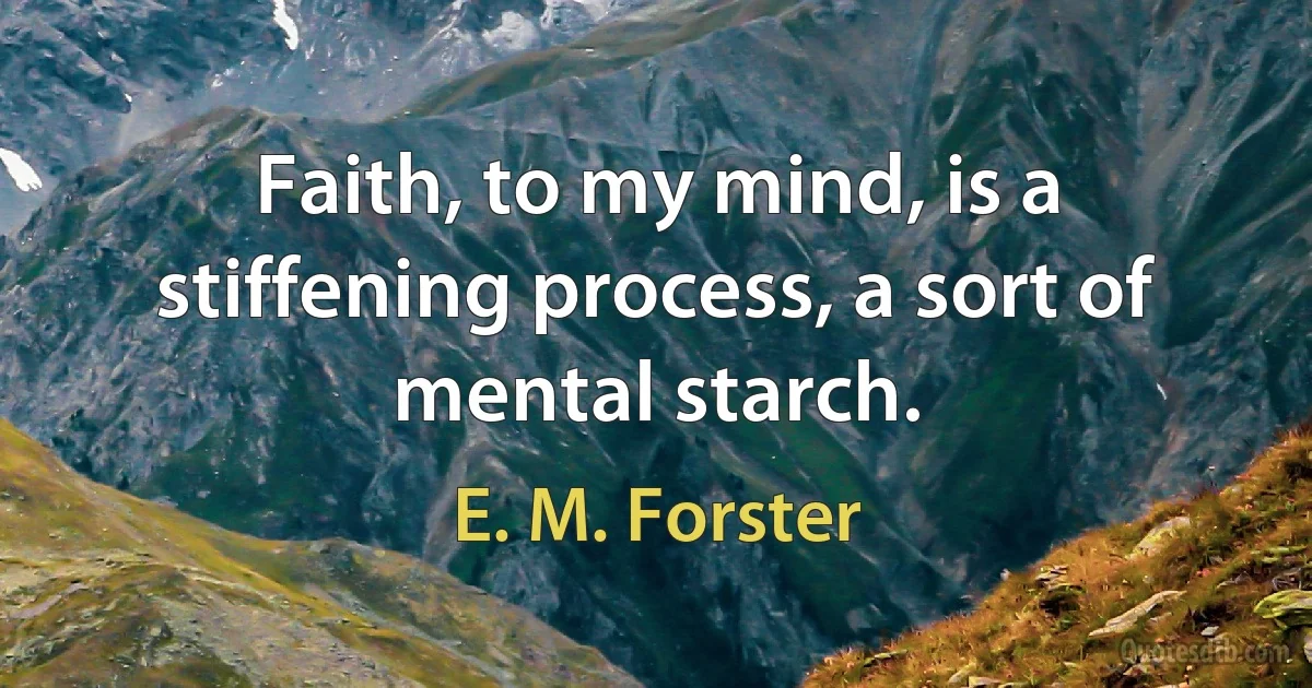 Faith, to my mind, is a stiffening process, a sort of mental starch. (E. M. Forster)