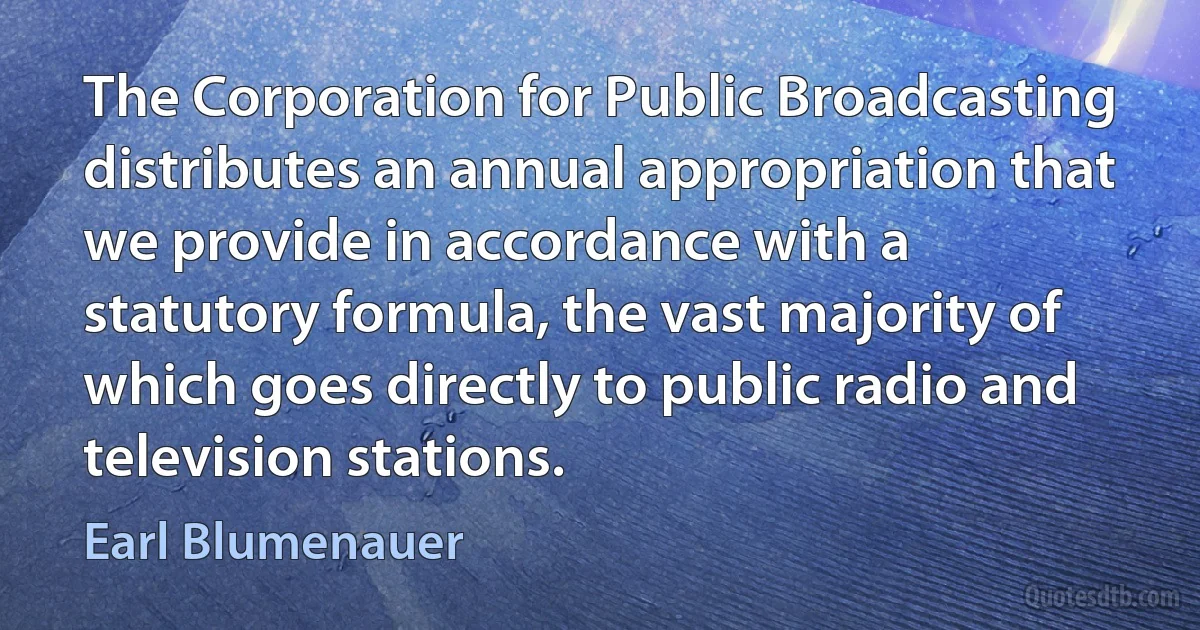 The Corporation for Public Broadcasting distributes an annual appropriation that we provide in accordance with a statutory formula, the vast majority of which goes directly to public radio and television stations. (Earl Blumenauer)