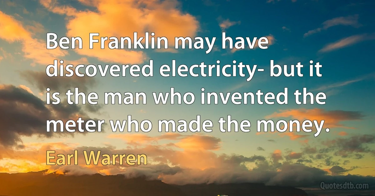 Ben Franklin may have discovered electricity- but it is the man who invented the meter who made the money. (Earl Warren)