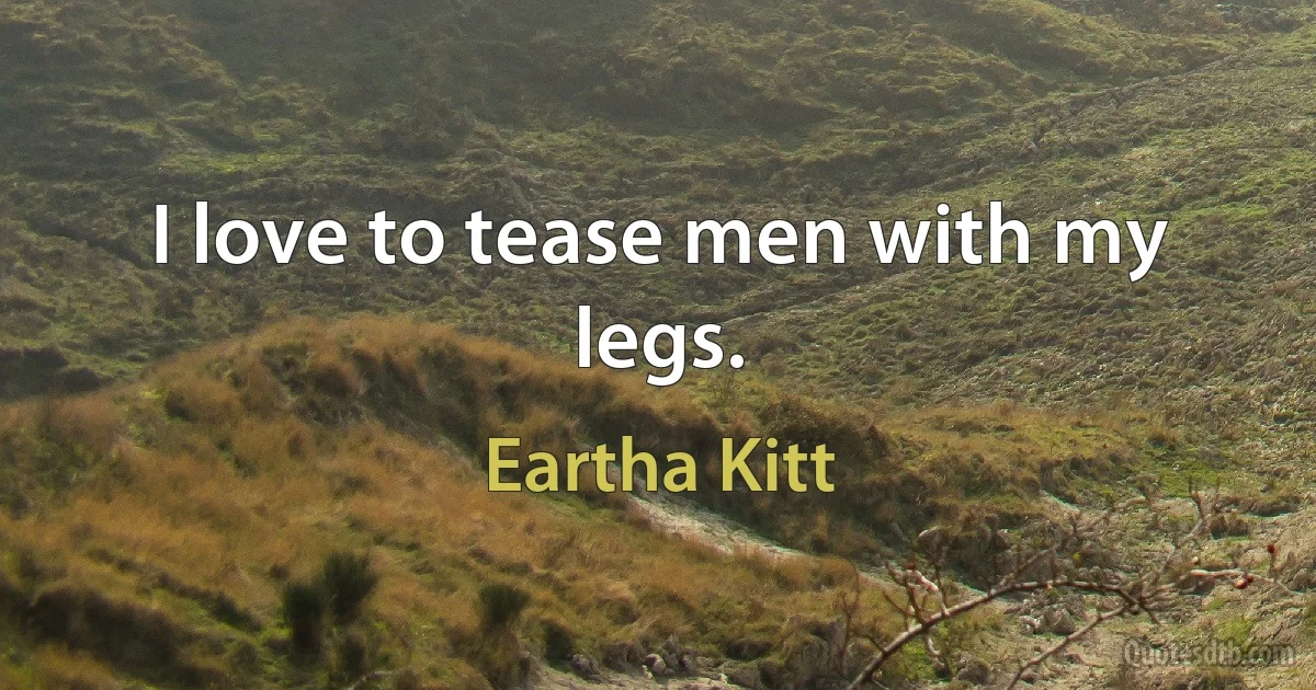 I love to tease men with my legs. (Eartha Kitt)