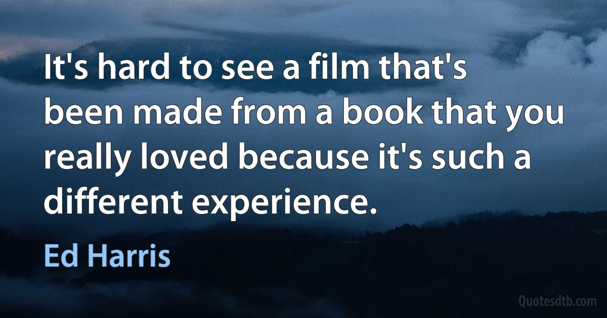 It's hard to see a film that's been made from a book that you really loved because it's such a different experience. (Ed Harris)