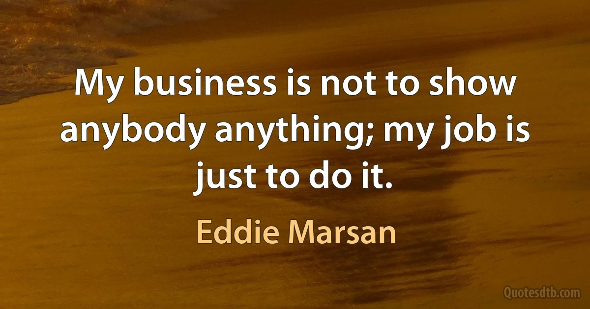 My business is not to show anybody anything; my job is just to do it. (Eddie Marsan)