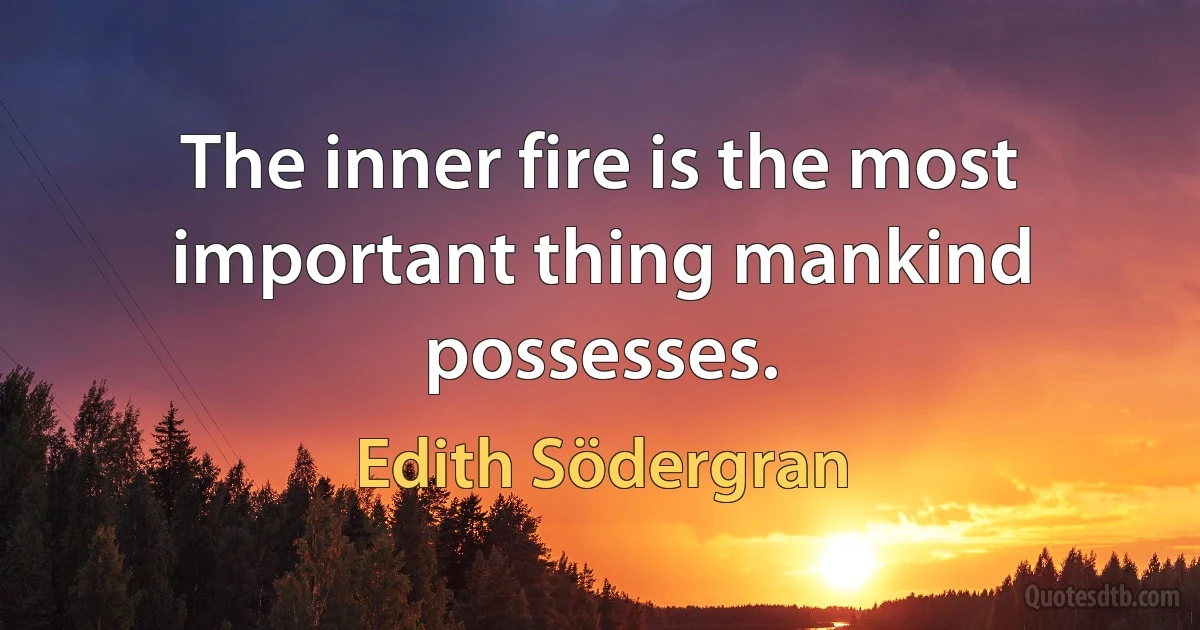 The inner fire is the most important thing mankind possesses. (Edith Södergran)