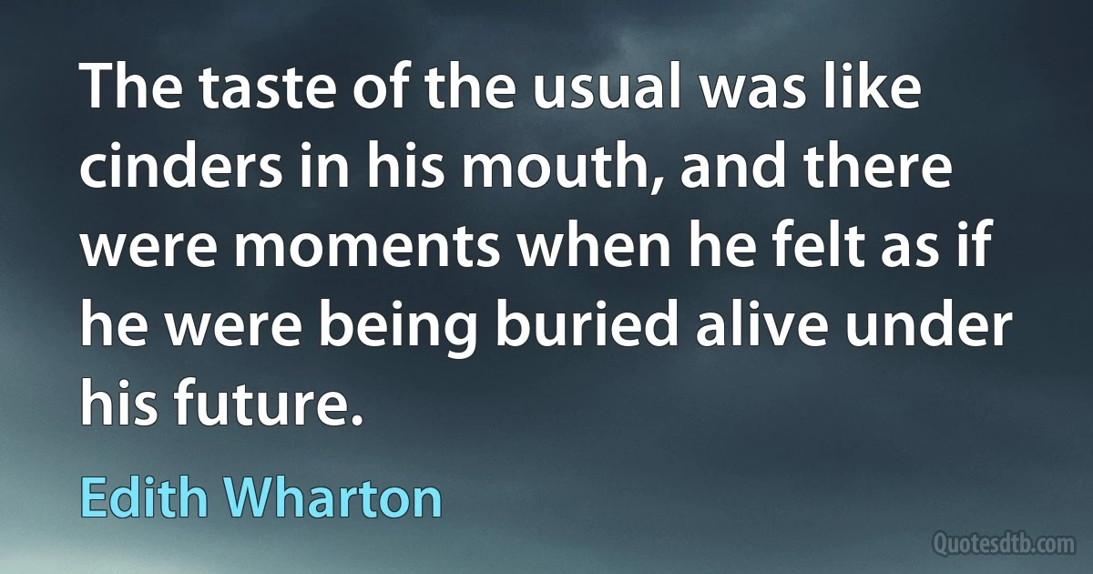 The taste of the usual was like cinders in his mouth, and there were moments when he felt as if he were being buried alive under his future. (Edith Wharton)