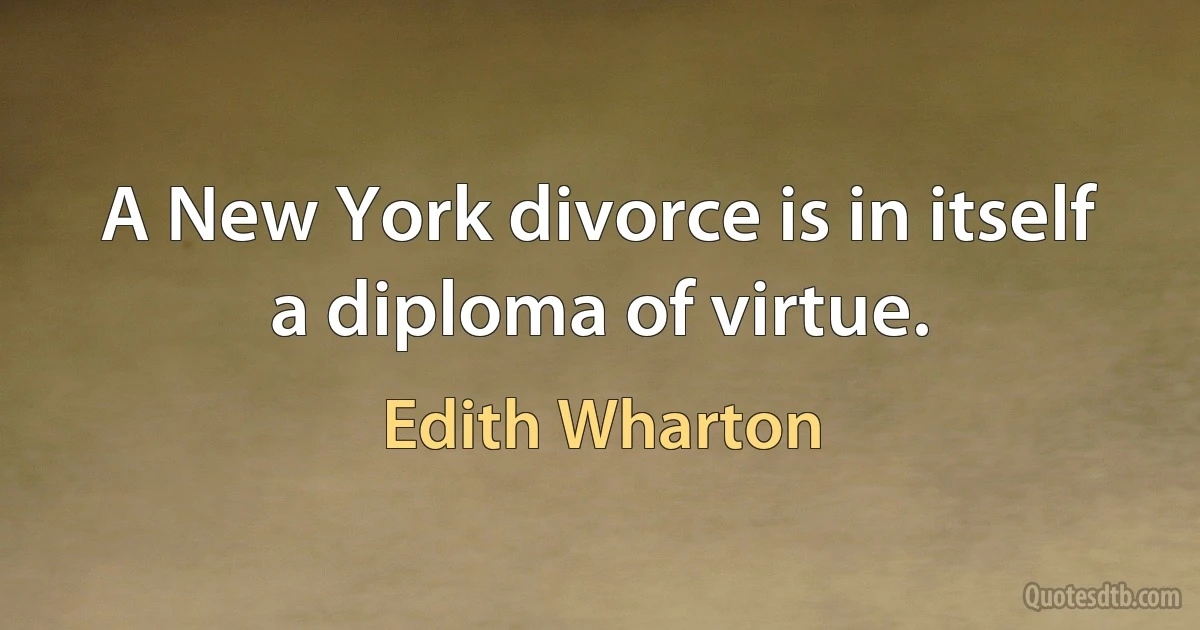 A New York divorce is in itself a diploma of virtue. (Edith Wharton)