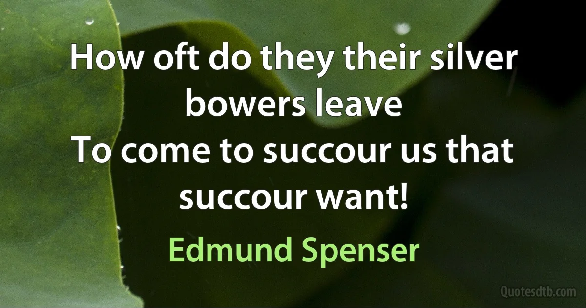 How oft do they their silver bowers leave
To come to succour us that succour want! (Edmund Spenser)