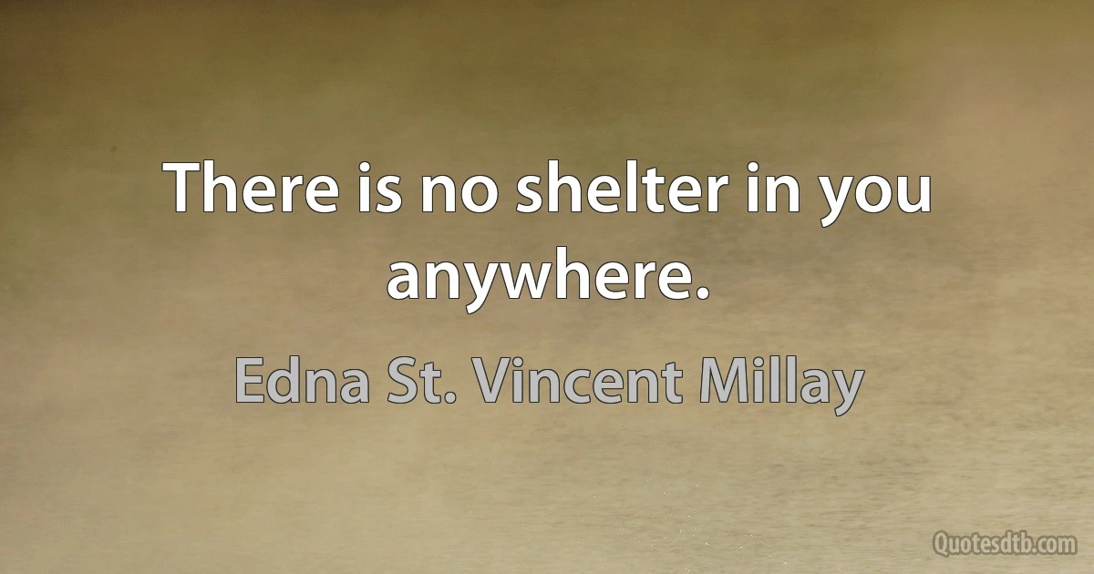 There is no shelter in you anywhere. (Edna St. Vincent Millay)