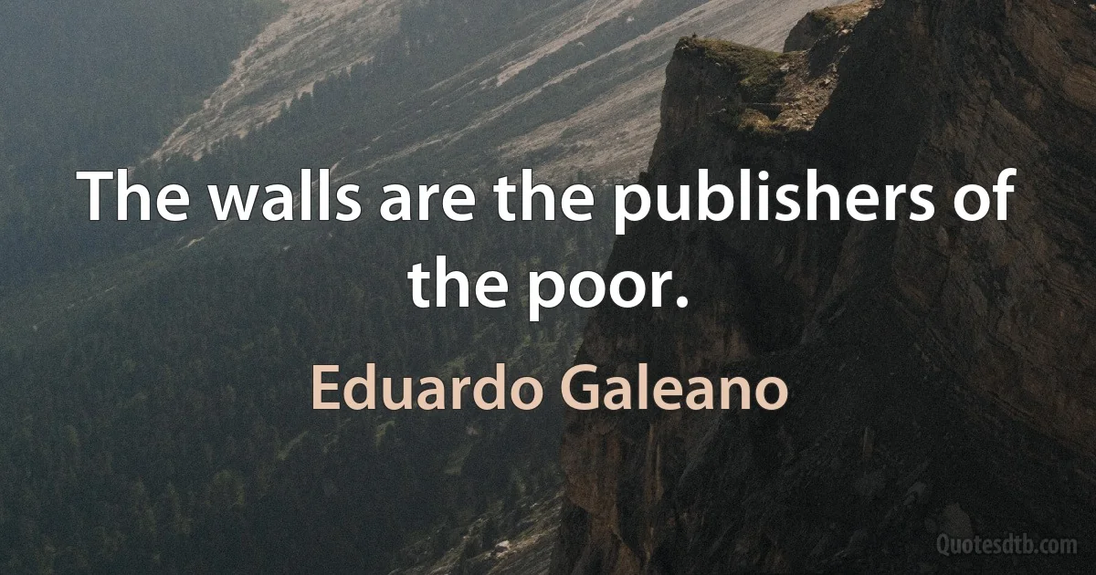 The walls are the publishers of the poor. (Eduardo Galeano)