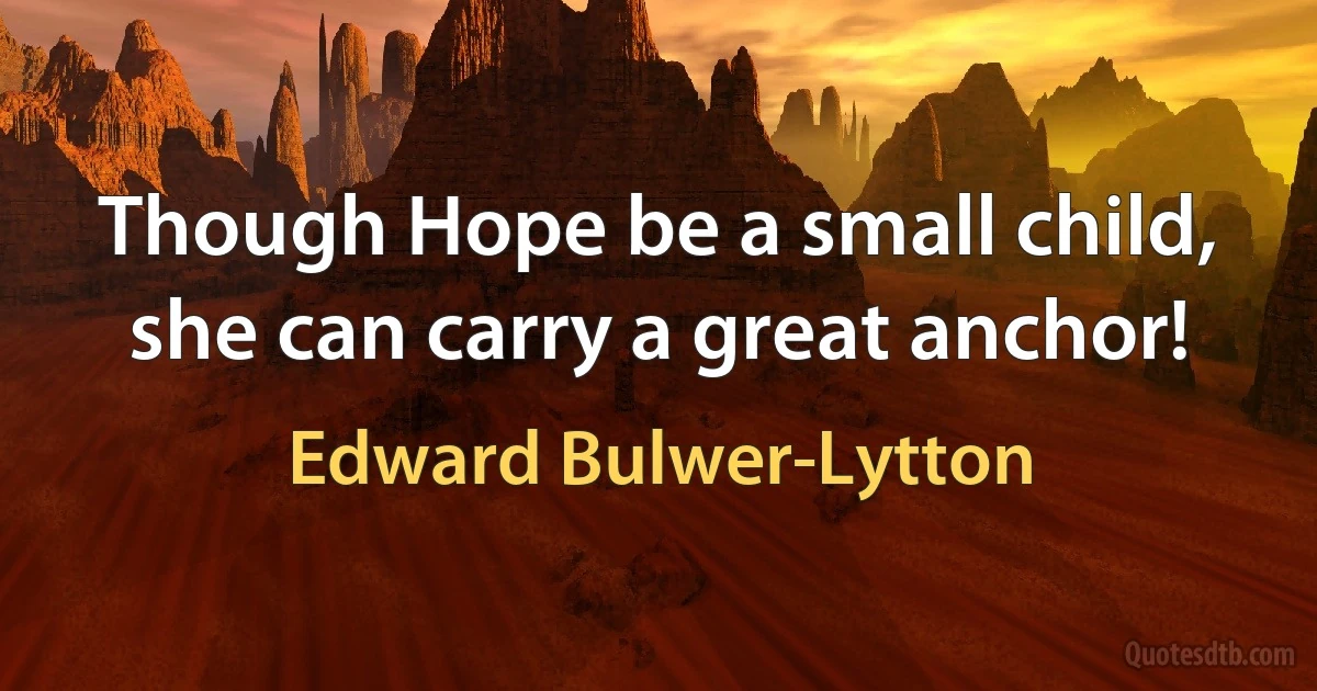 Though Hope be a small child, she can carry a great anchor! (Edward Bulwer-Lytton)