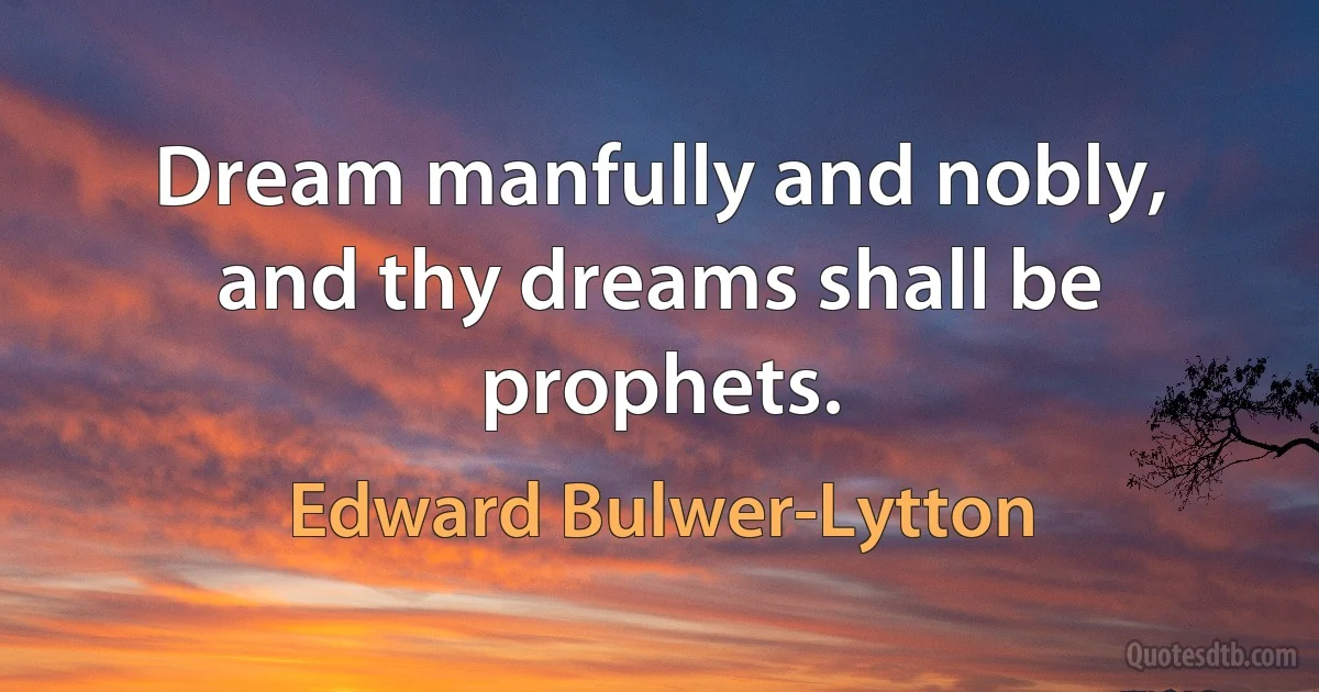 Dream manfully and nobly, and thy dreams shall be prophets. (Edward Bulwer-Lytton)