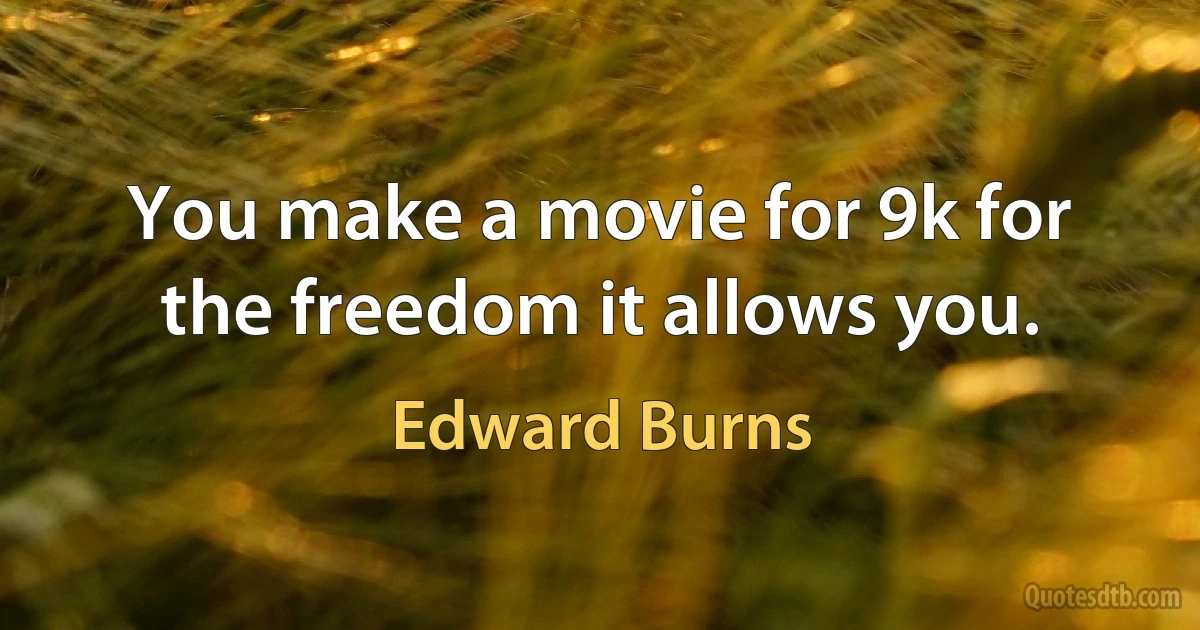 You make a movie for 9k for the freedom it allows you. (Edward Burns)