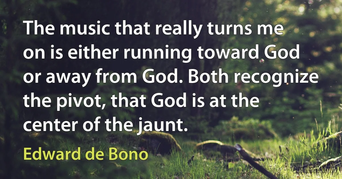 The music that really turns me on is either running toward God or away from God. Both recognize the pivot, that God is at the center of the jaunt. (Edward de Bono)