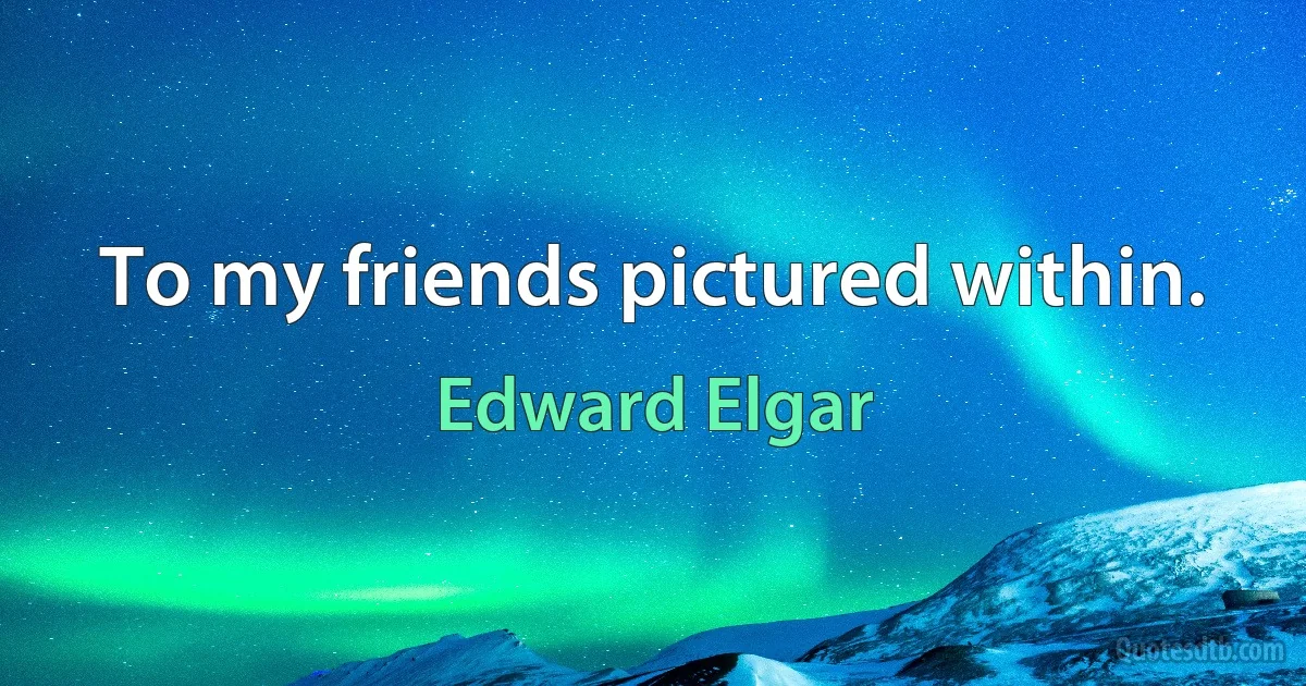 To my friends pictured within. (Edward Elgar)