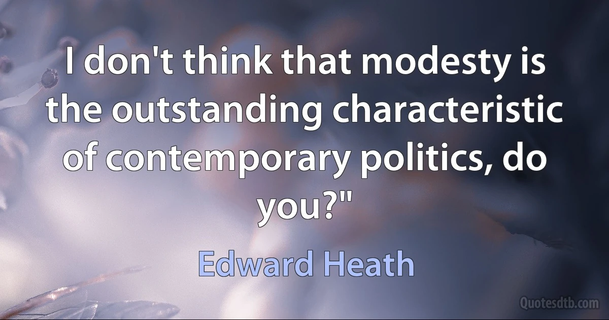 I don't think that modesty is the outstanding characteristic of contemporary politics, do you?" (Edward Heath)