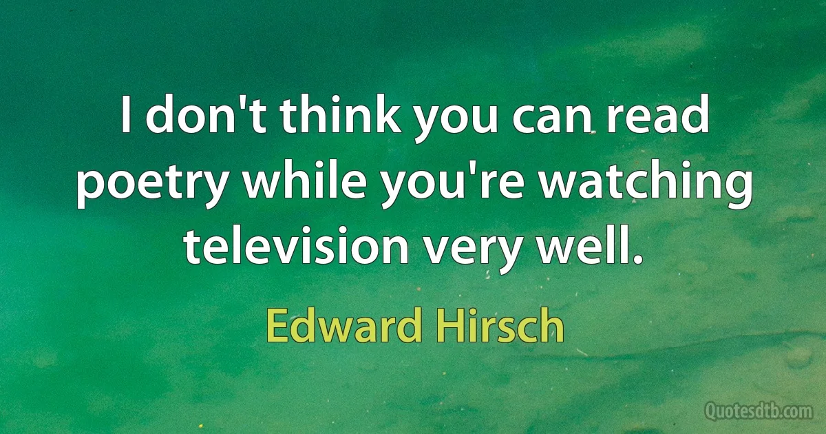 I don't think you can read poetry while you're watching television very well. (Edward Hirsch)